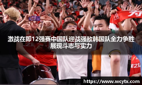 激战在即12强赛中国队迎战强敌韩国队全力争胜展现斗志与实力