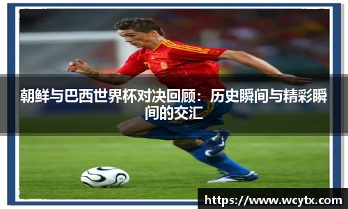 朝鲜与巴西世界杯对决回顾：历史瞬间与精彩瞬间的交汇