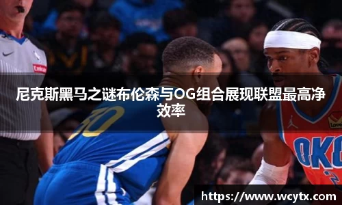 尼克斯黑马之谜布伦森与OG组合展现联盟最高净效率