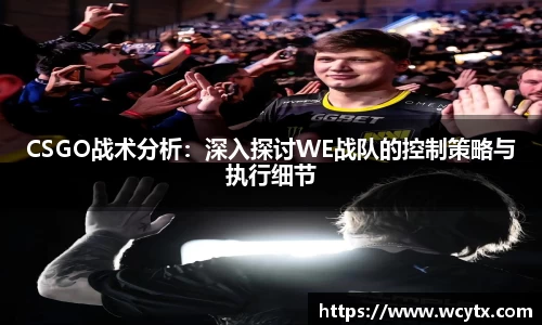CSGO战术分析：深入探讨WE战队的控制策略与执行细节