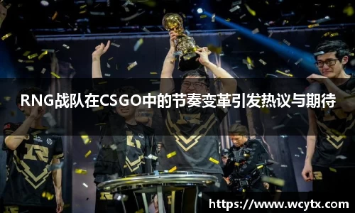 RNG战队在CSGO中的节奏变革引发热议与期待